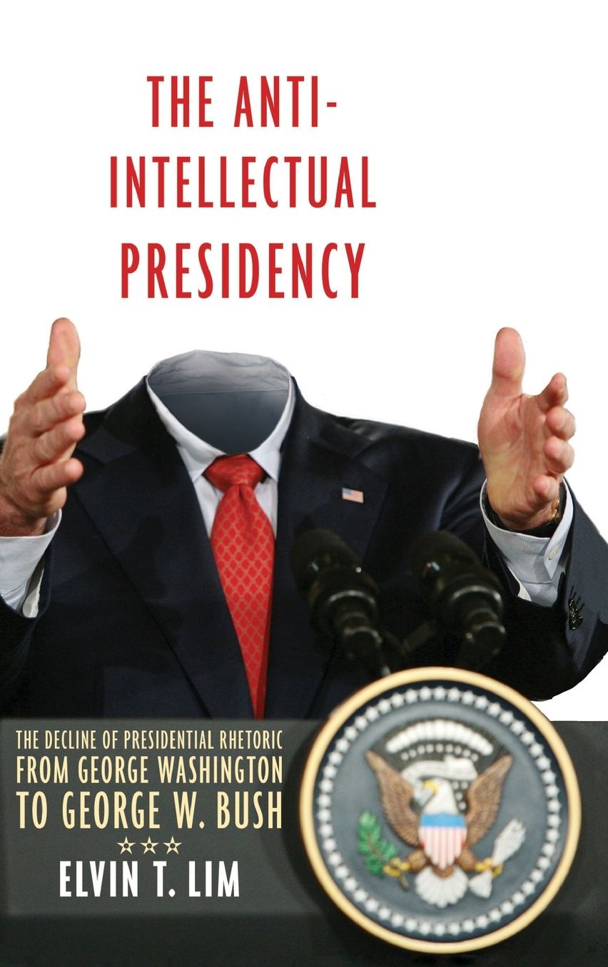 The Anti-Intellectual Presidency: The Decline of Presidential Rhetoric from George Washington to George W. Bush