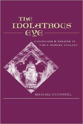 The Idolatrous Eye: Iconoclasm and Theater in Early-Modern England