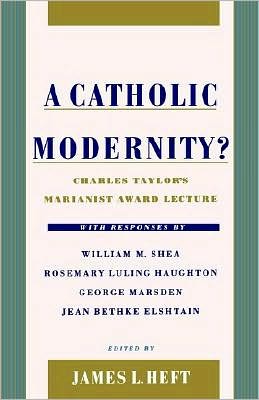 A Catholic Modernity?: Charles Taylor's Marianist Award Lecture, with responses by William M. Shea, Rosemary Luling Haughton, George Marsden, and Jean Bethke Elshtain