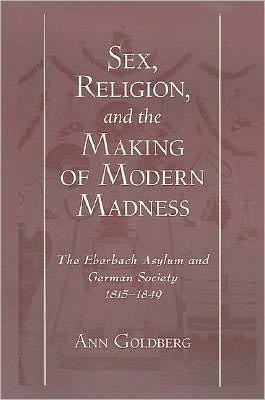 Sex, Religion, and the Making of Modern Madness: The Eberbach Asylum and German Society, 1815-1849