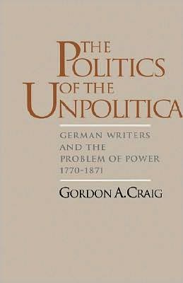 The Politics of the Unpolitical: German Writers and the Problem of Power, 1770-1871
