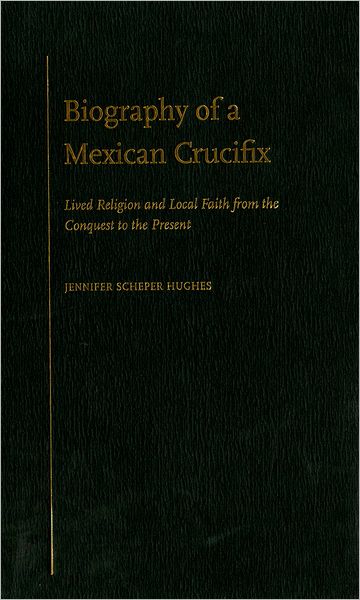 Biography of a Mexican Crucifix: Lived Religion and Local Faith from the Conquest to the Present