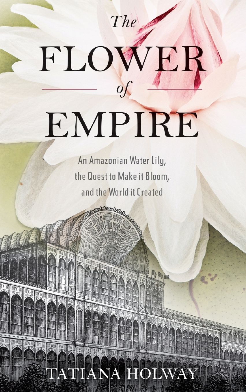 The Flower of Empire: An Amazonian Water Lily, The Quest to Make it Bloom, and the World it Created