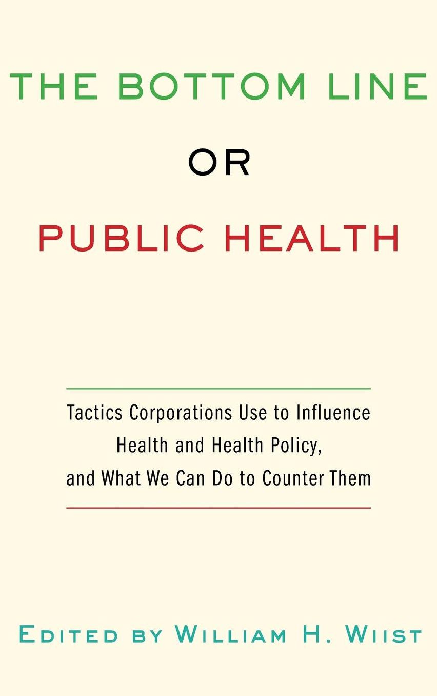 The Bottom Line or Public Health: Tactics Corporations Use to Influence Health and Health Policy, and What We Can Do to Counter Them