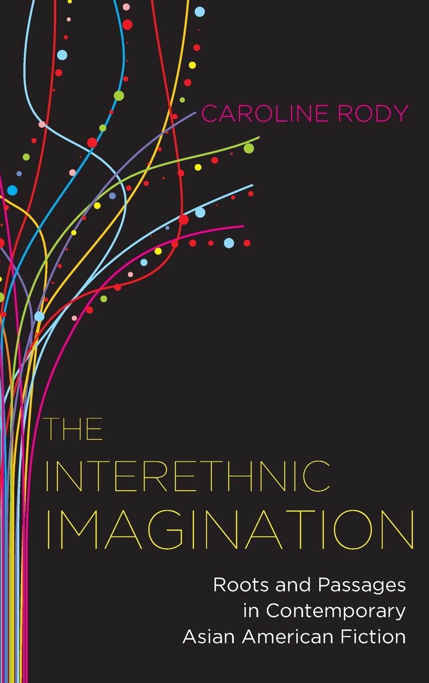 The Interethnic Imaginiation Roots and Passages in Contemporary Asian American Fiction