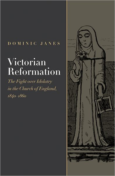 Victorian Reformation: The Fight Over Idolatry in the Church of England, 1840-1860