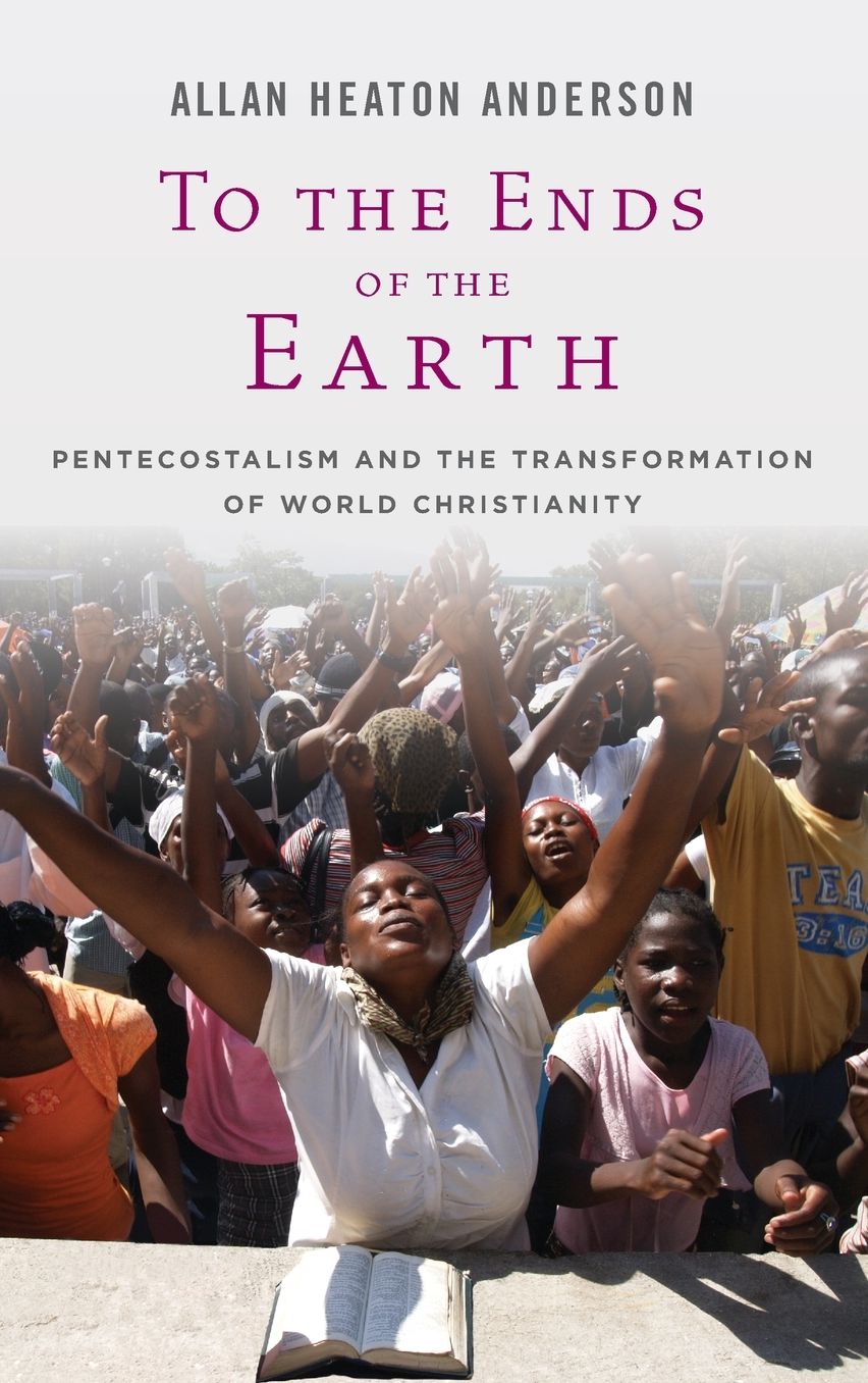 To the Ends of the Earth: Pentecostalism and the Transformation of World Christianity