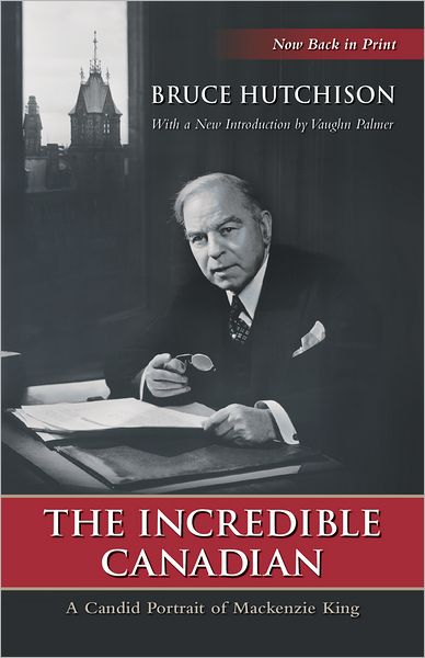 The Incredible Canadian: A Candid Portrait of Mackenzie King