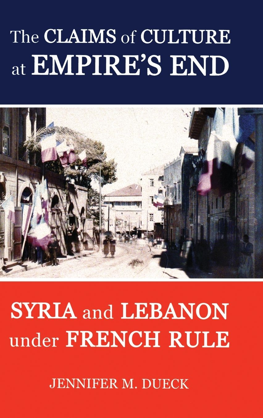 The Claims of Culture at Empire's End: Syria and Lebanon under French Rule (British Academy Series)