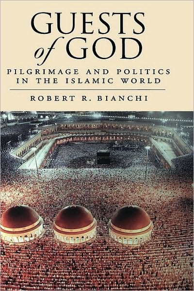 Guests of God : Pilgrimage and Politics in the Islamic World: Pilgrimage and Politics in the Islamic World