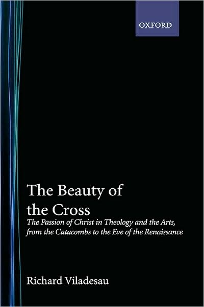 The Beauty of the Cross: The Passion of Christ in Theology and the Arts from the Catacombs to the Eve of the Renaissance