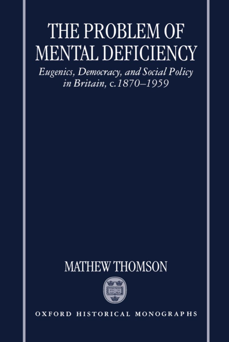 The Problem of Mental Deficiency: Eugenics, Democracy, and Social Policy in Britain, C.1870-1959