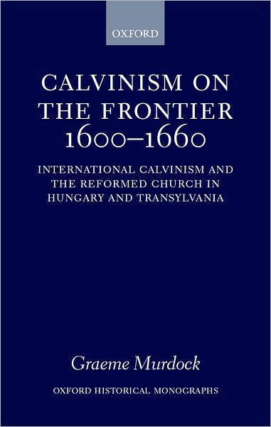 Calvinism on the Frontier, 1600-1660: International Calvinism and the Reformed Church in Hungary and Transylvania