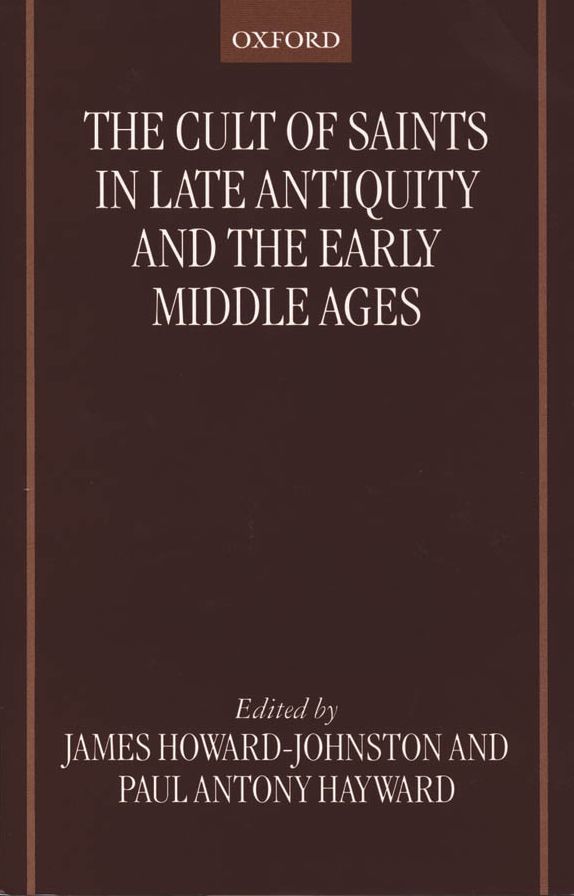 The Cult of Saints in Late Antiquity and the Early Middle Ages: Essays on the Contribution of Peter Brown