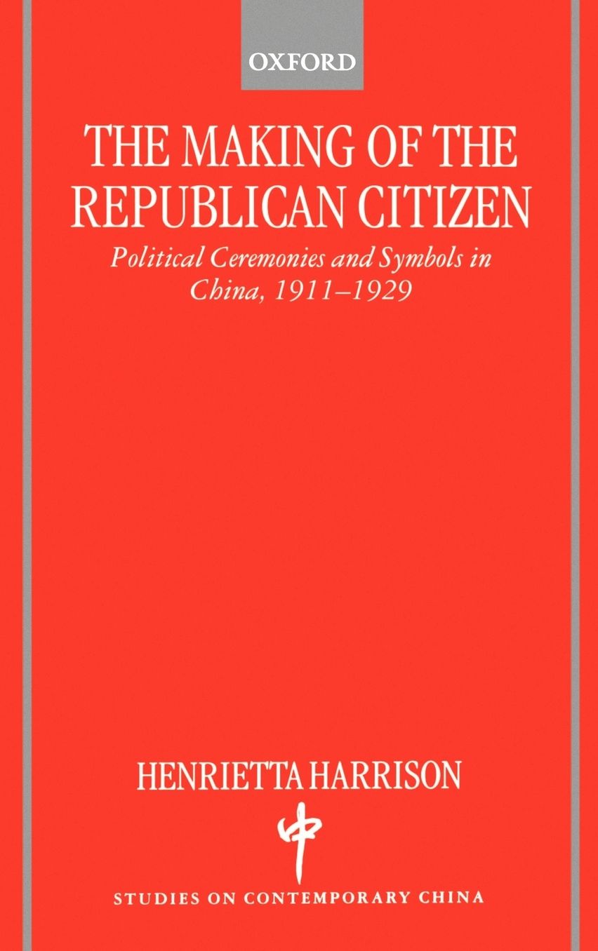 The Making of the Republican Citizen: Political Ceremonies and Symbols in China, 1911-1929