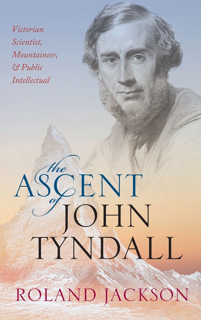 The Ascent of John Tyndall: Victorian Scientist, Mountaineer, and Public Intellectual
