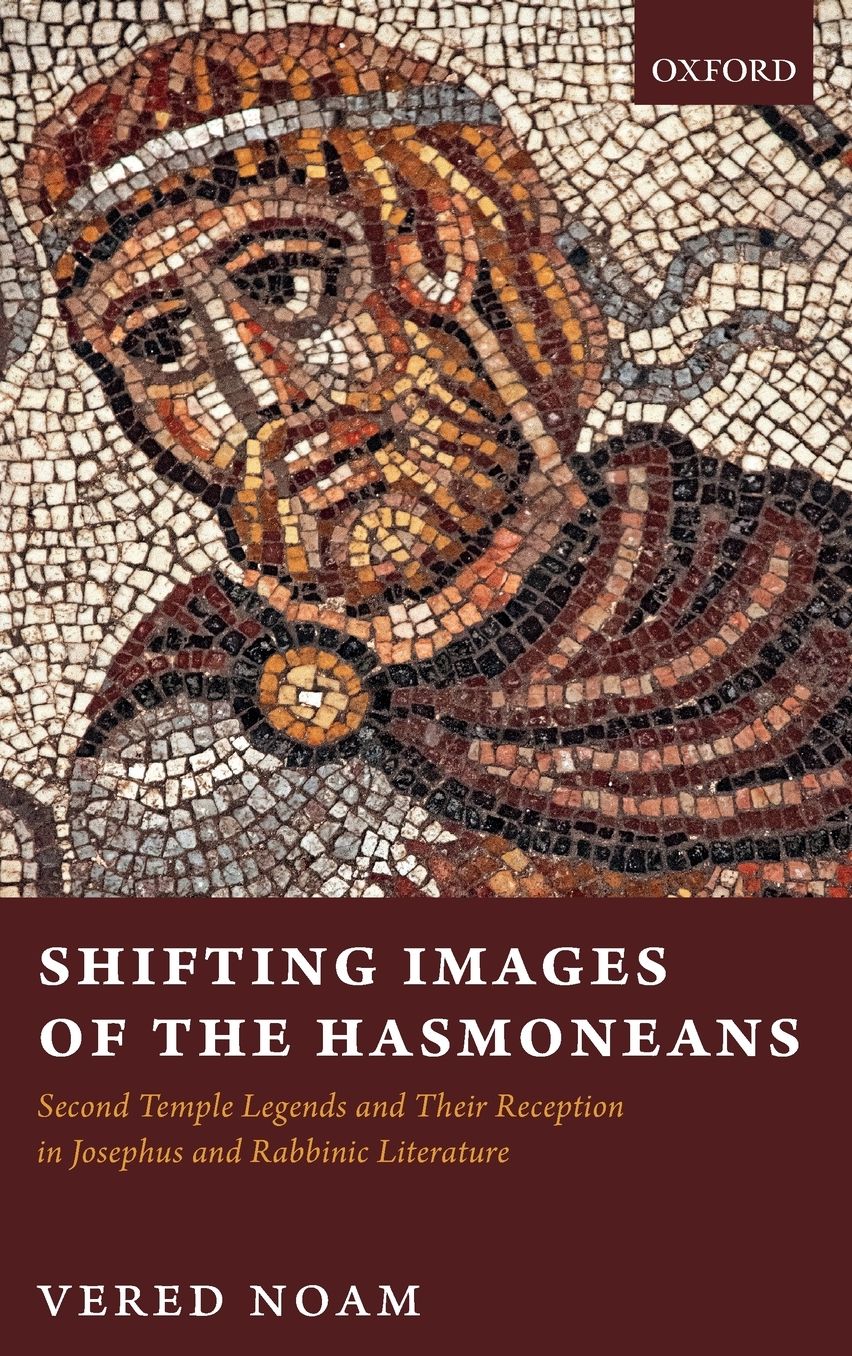 Shifting Images of the Hasmoneans: Second Temple Legends and Their Reception in Josephus and Rabbinic Literature