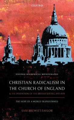 Christian Radicalism in the Church of England and the Invention of the British Sixties, 1957-1970: The Hope of a World Transformed