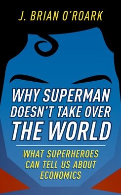 Why Superman Doesn't Take over the World : What Superheroes Can Tell Us About Economics