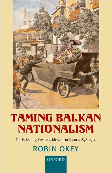Taming Balkan Nationalism: The Habsburg 'Civilizing Mission' in Bosnia 1878-1914