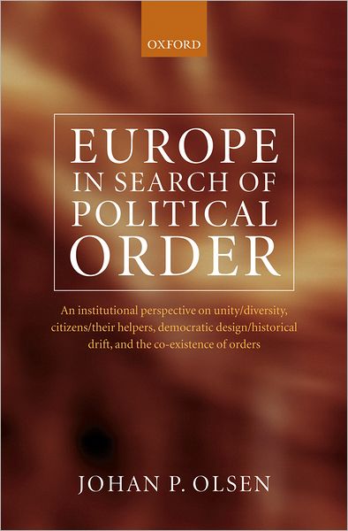 Europe in Search of Political Order: An Institutional Perspective on Unity/Diversity, Citizens/Their Helpers, Democratic Design/Historical Drift and the Co-existence of Orders