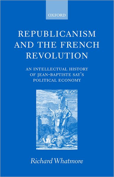 Republicanism and the French Revolution: An Intellectual History of Jean-Baptiste Say's Political Economy