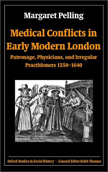 Medical Conflicts in Early Modern London (Oxford Studies in Social History Series): Patronage, Physicians, and Irregular Practitioners 1550-1640