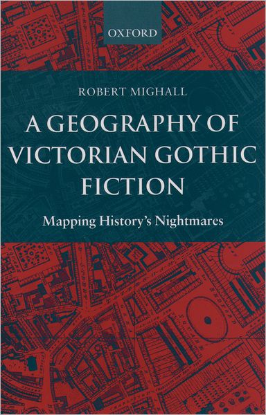 A Geography of Victorian Gothic Fiction: Mapping History's Nightmares