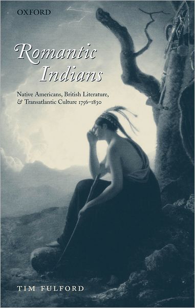 Romantic Indians: Native Americans, British Literature, and Transatlantic Culture, 1756-1830