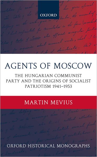 Agents of Moscow: The Hungarian Communist Party and the Origins of Socialist Patriotism 1941-1953