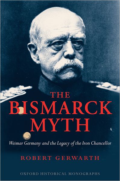 Bismarck Myth: Weimar Germany and the Legacy of the Iron Chancellor