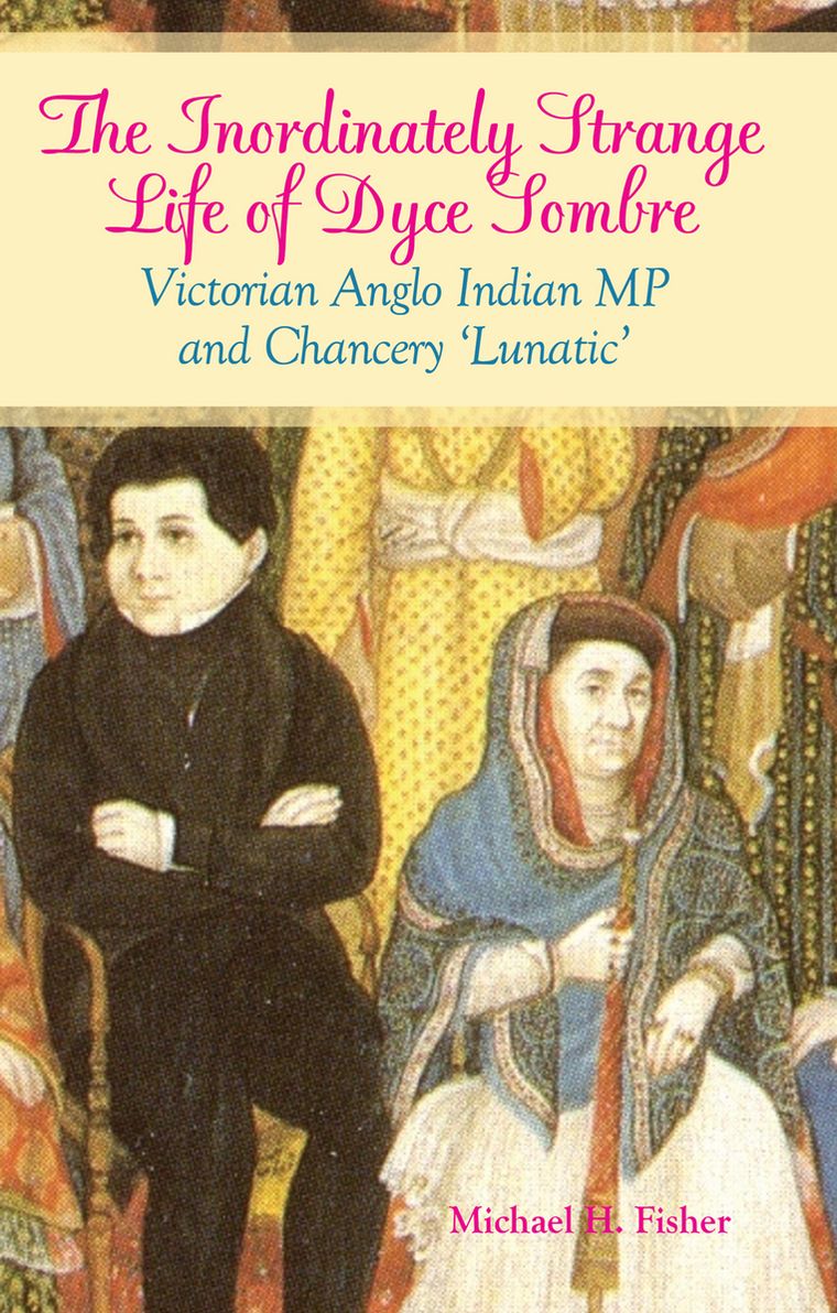 Inordinately Strange Life of Dyce Sombre: Victorian Anglo Indian MP and Chancery 'Lunatic'