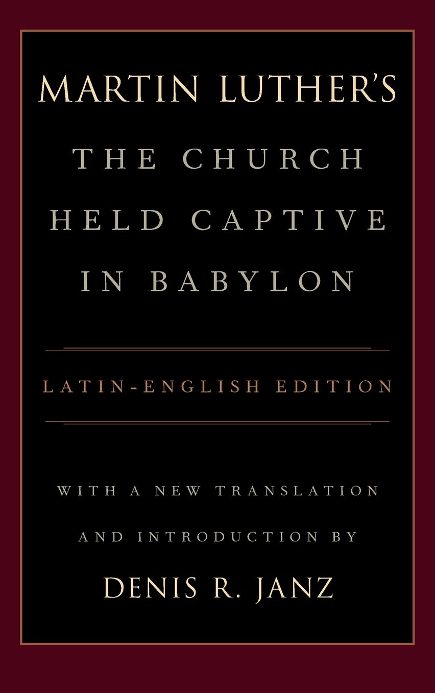Luther's the Church Held Captive in Babylon: Latin-English Edition, with a New Translation and Introduction