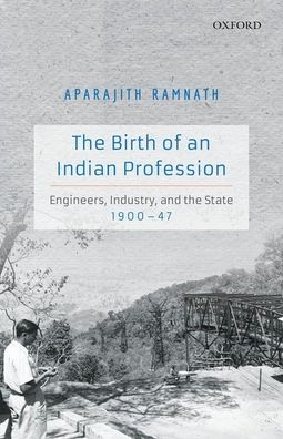 The Birth of an Indian Profession: Engineers, Industry, and the State, 1900-47