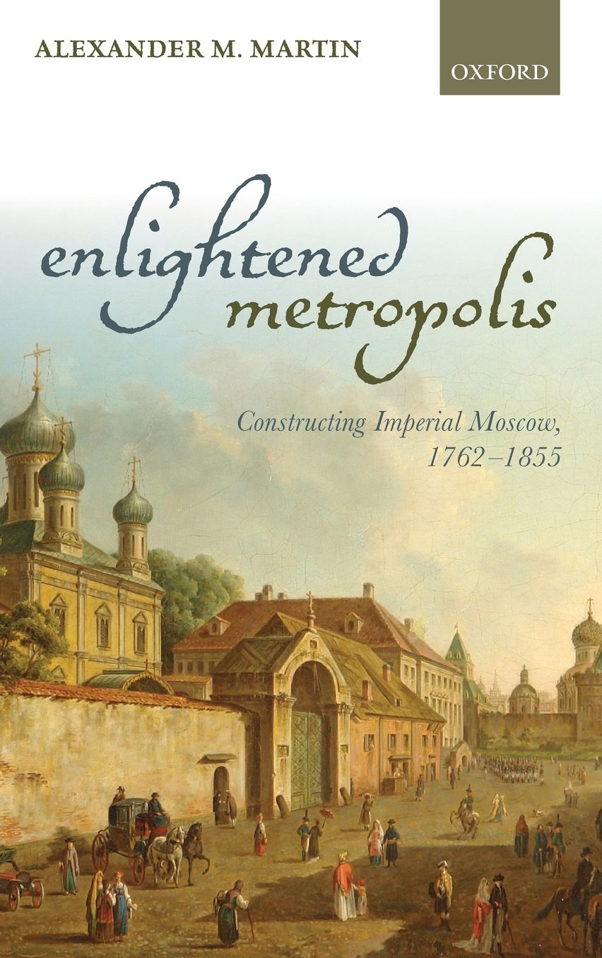 Enlightened Metropolis: Constructing Imperial Moscow, 1762-1855