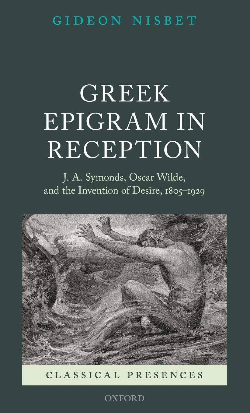 Greek Epigram in Reception: J. A. Symonds, Oscar Wilde, and the Invention of Desire, 1805-1929