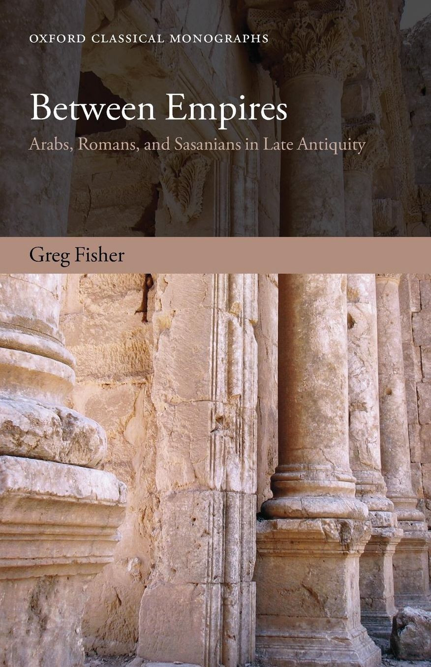 Between Empires: Arabs, Romans, and Sasanians in Late Antiquity
