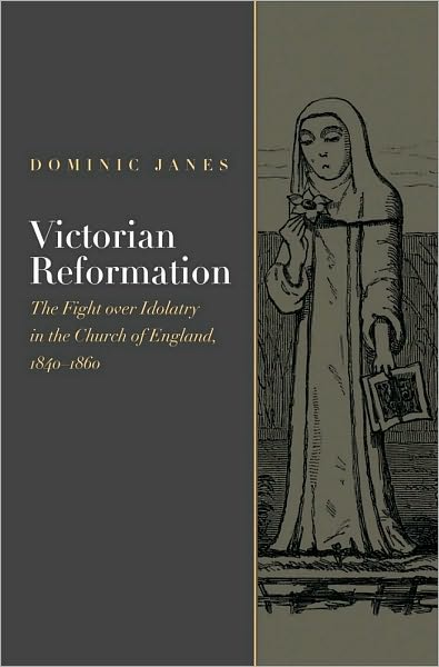 Victorian Reformation: The Fight Over Idolatry in the Church of England, 1840-1860