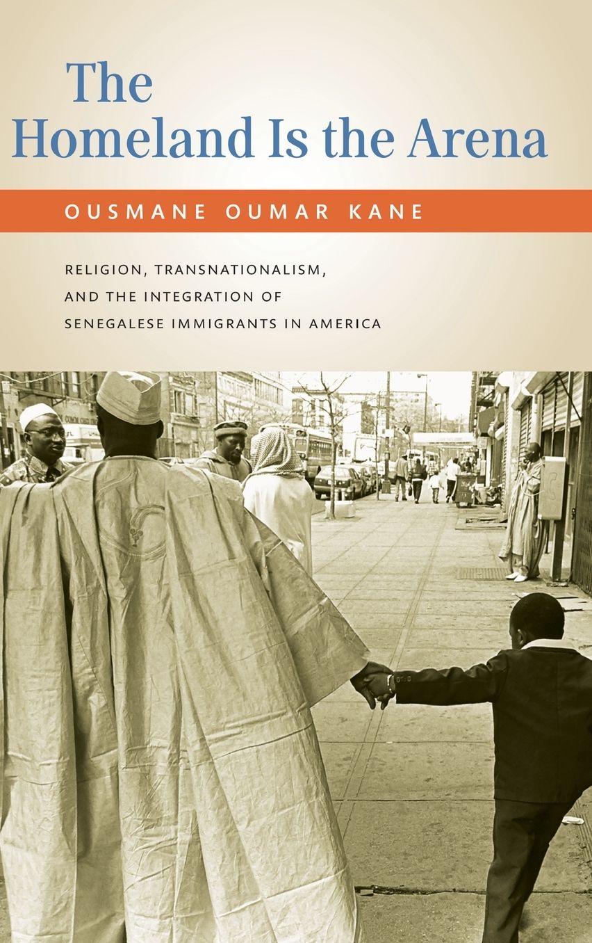 The Homeland Is the Arena: Religion, Transnationalism, and the Integration of Senegalese Immigrants in America