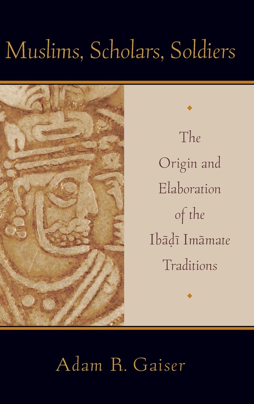 Muslims, Scholars, Soldiers: The Origin and Elaboration of the Ibadi Imamate Traditions