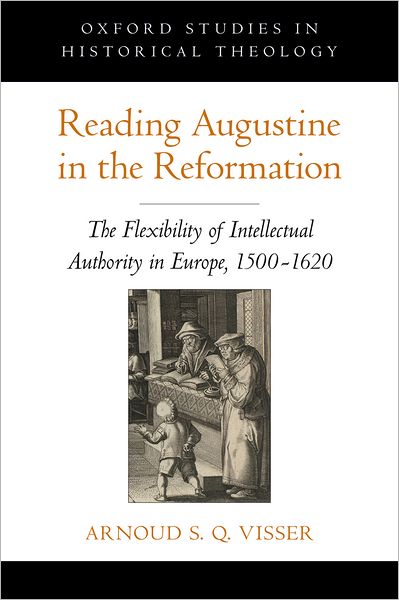 Reading Augustine in the Reformation: The Flexibility of Intellectual Authority in Europe, 1500-1620