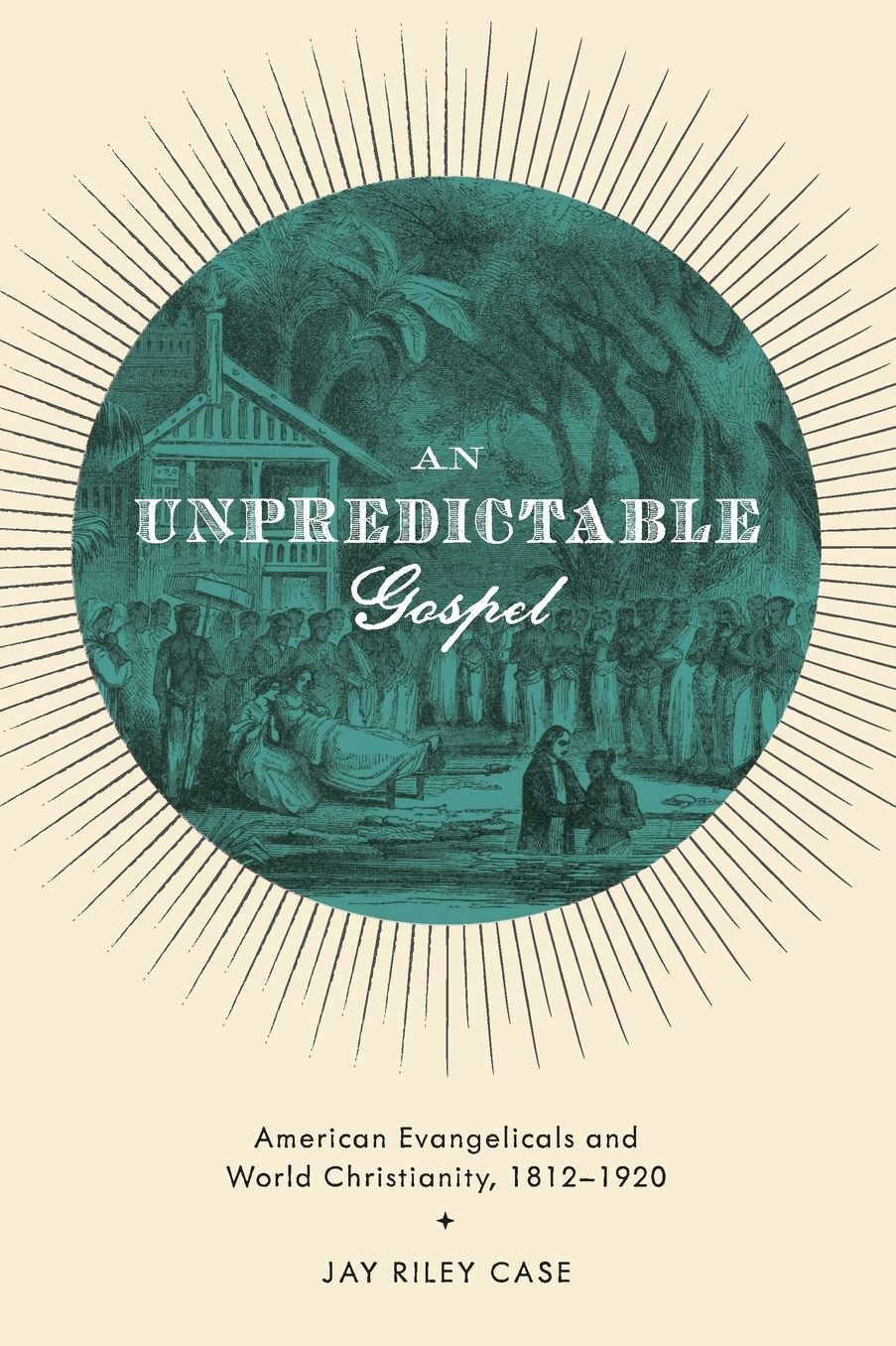 An Unpredictable Gospel: American Evangelicals and World Christianity, 1812-1920