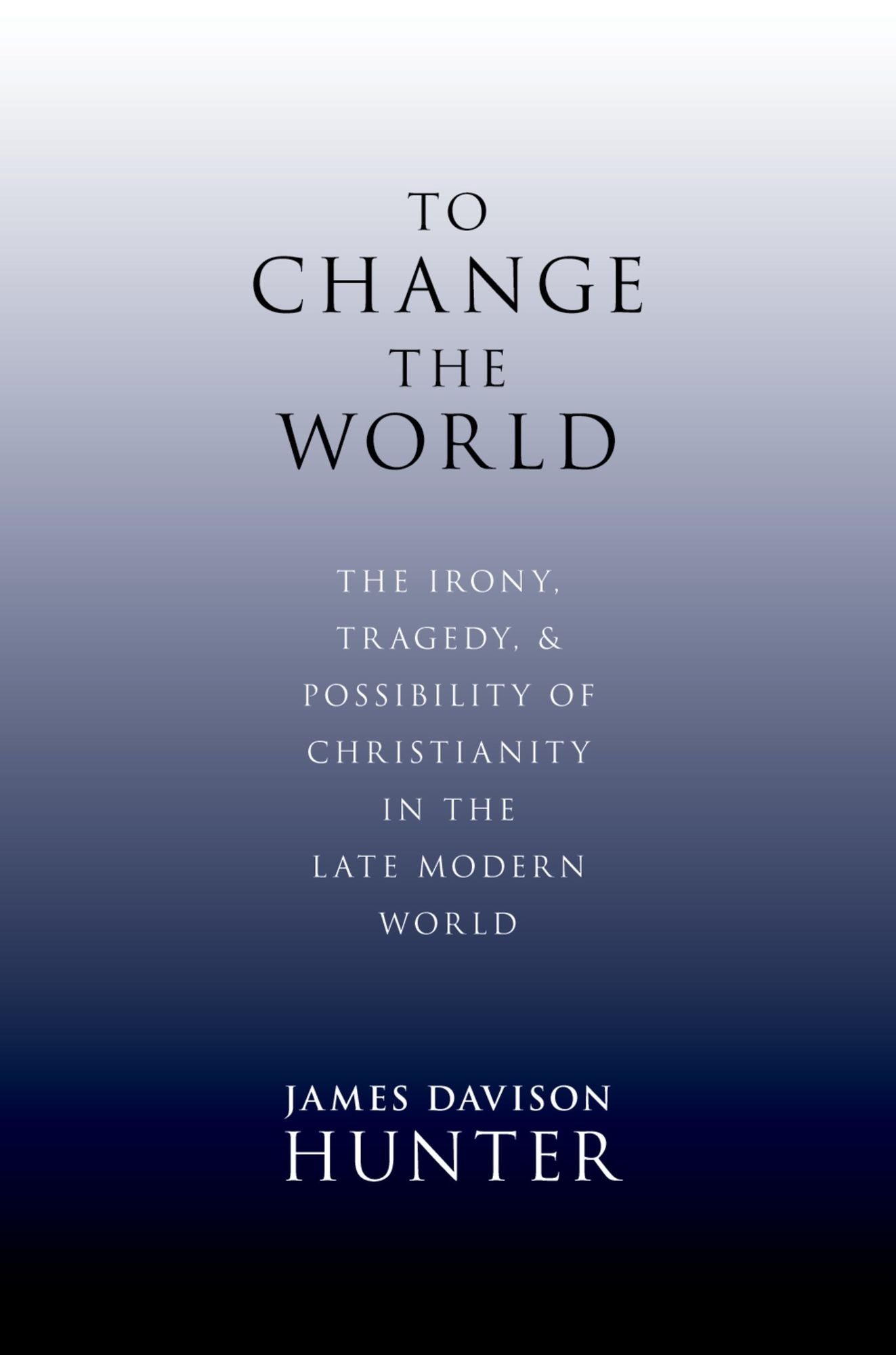 To Change the World: The Irony, Tragedy, and Possibility of Christianity in the Late Modern World