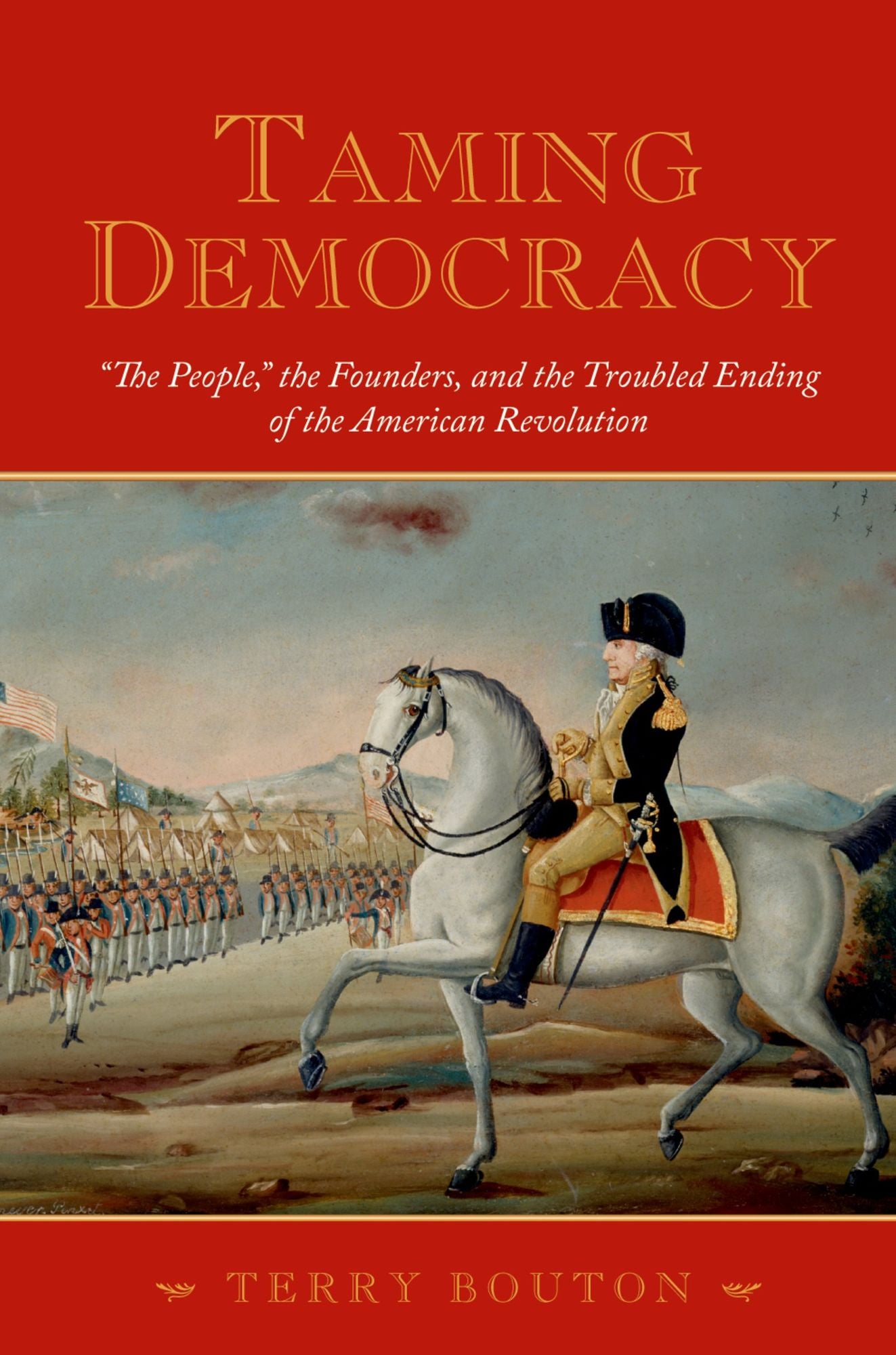 Taming Democracy: "The People," the Founders, and the Troubled Ending of the American Revolution