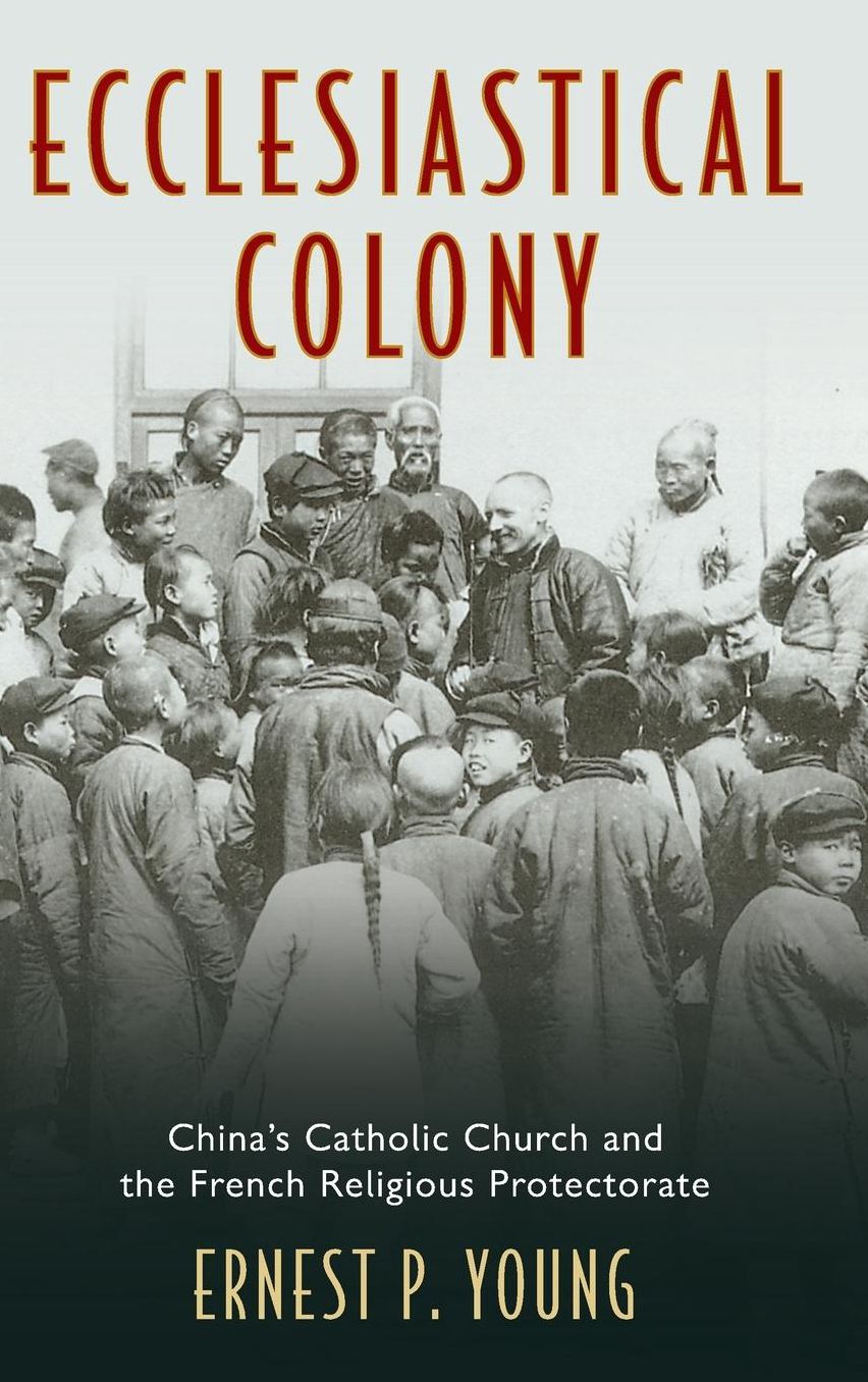 Ecclesiastical Colony: China's Catholic Church and the French Religious Protectorate