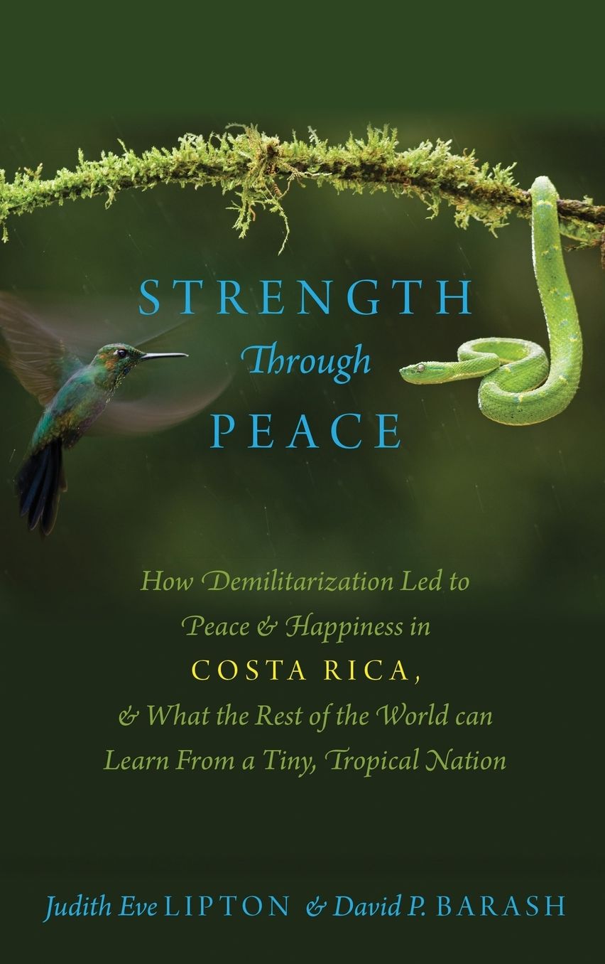 Strength Through Peace: How Demilitarization Led to Peace and Happiness in Costa Rica, and What the Rest of the World can Learn From a Tiny, Tropical Nation