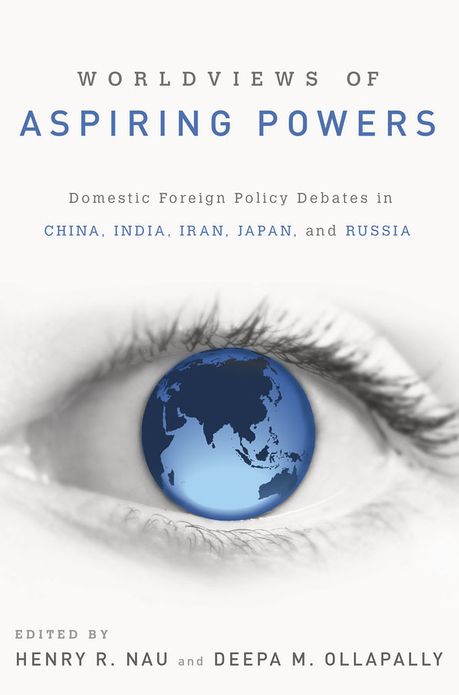 Worldviews of Aspiring Powers: Domestic Foreign Policy Debates in China, India, Iran, Japan, and Russia
