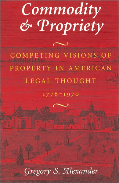 Commodity & Propriety: Competing Visions of Property in American Legal Thought, 1776-1970