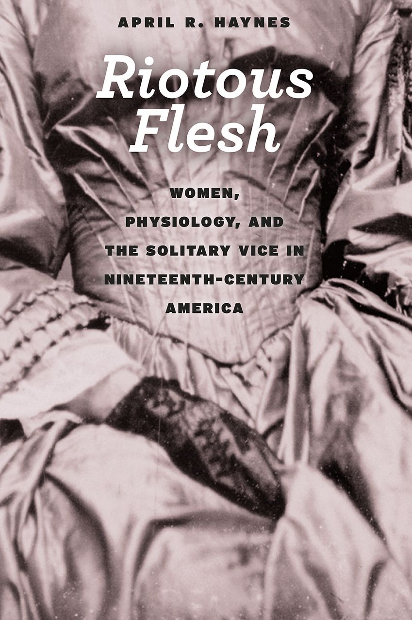 Riotous Flesh: Women, Physiology, and the Solitary Vice in Nineteenth-Century America