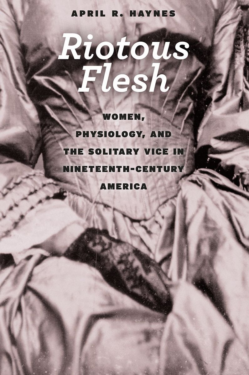 Riotous Flesh: Women, Physiology, and the Solitary Vice in Nineteenth-Century America
